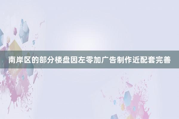 南岸区的部分楼盘因左零加广告制作近配套完善