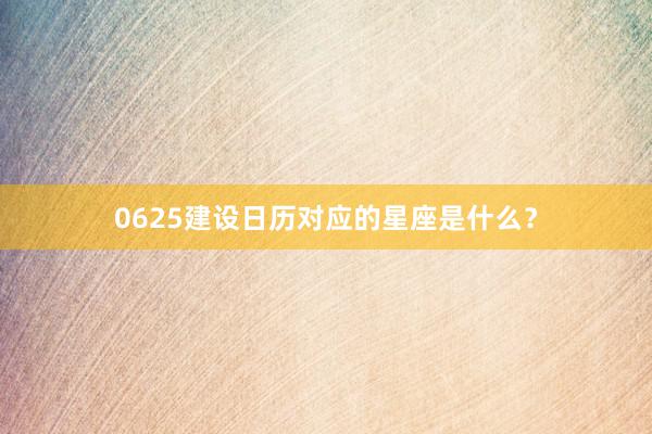 0625建设日历对应的星座是什么？