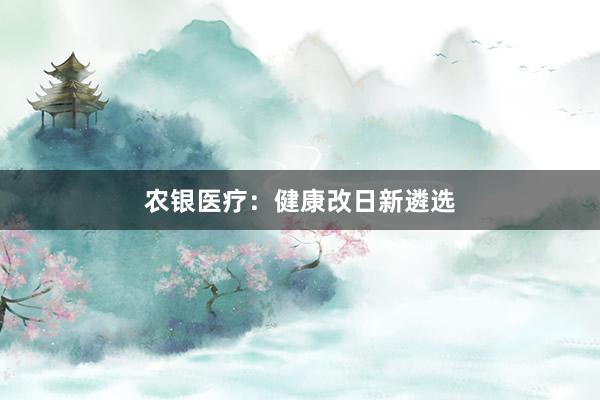 农银医疗：健康改日新遴选