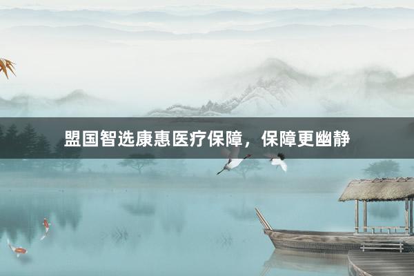 盟国智选康惠医疗保障，保障更幽静